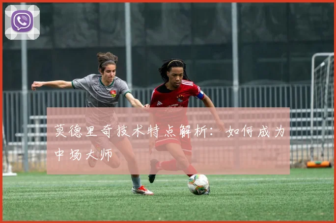 莫德里奇技术特点解析:如何成为中场大师