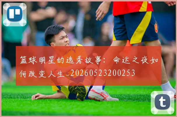 篮球明星的选秀故事：命运之夜如何改变人生_20260523200253