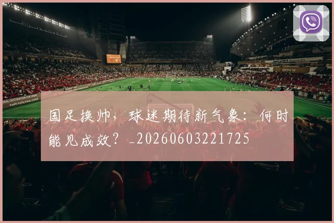 国足换帅,球迷期待新气象:何时能见成效?_20260603221725