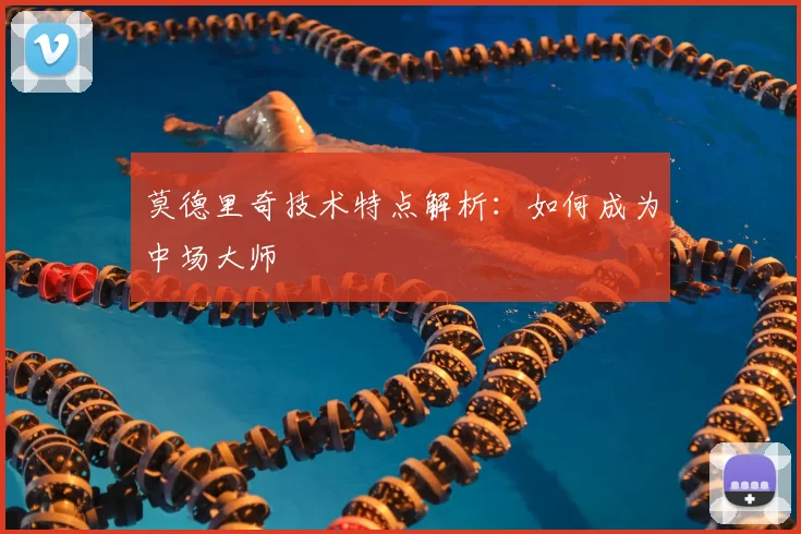 莫德里奇技术特点解析:如何成为中场大师