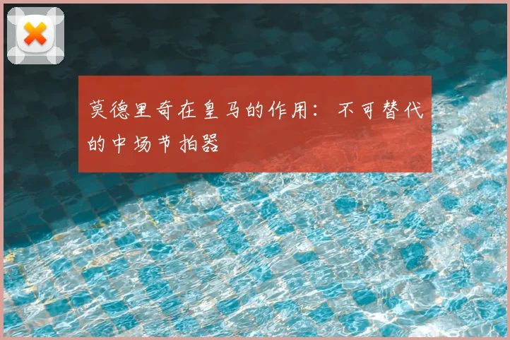 莫德里奇在皇马的作用：不可替代的中场节拍器