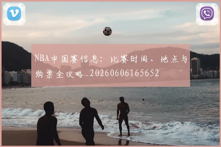 NBA中国赛信息:比赛时间、地点与购票全攻略_20260606165652