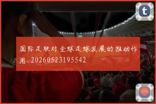 国际足联对全球足球发展的推动作用_20260523195542