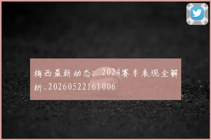 梅西最新动态：2024赛季表现全解析_20260522161006