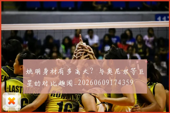 姚明身材有多高大？与奥尼尔等巨星的对比趣闻_20260609174359