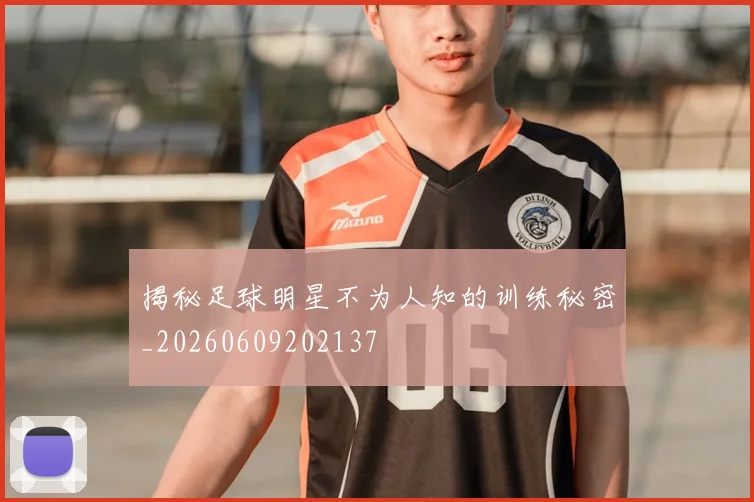 揭秘足球明星不为人知的训练秘密_20260609202137