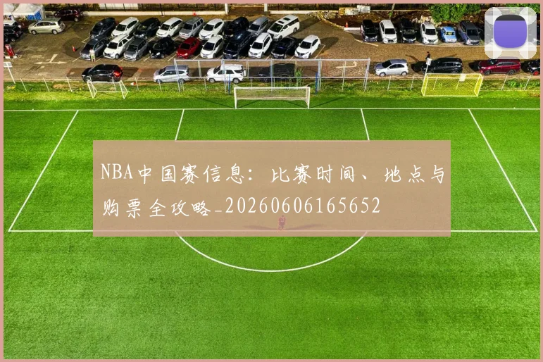 NBA中国赛信息：比赛时间、地点与购票全攻略_20260606165652