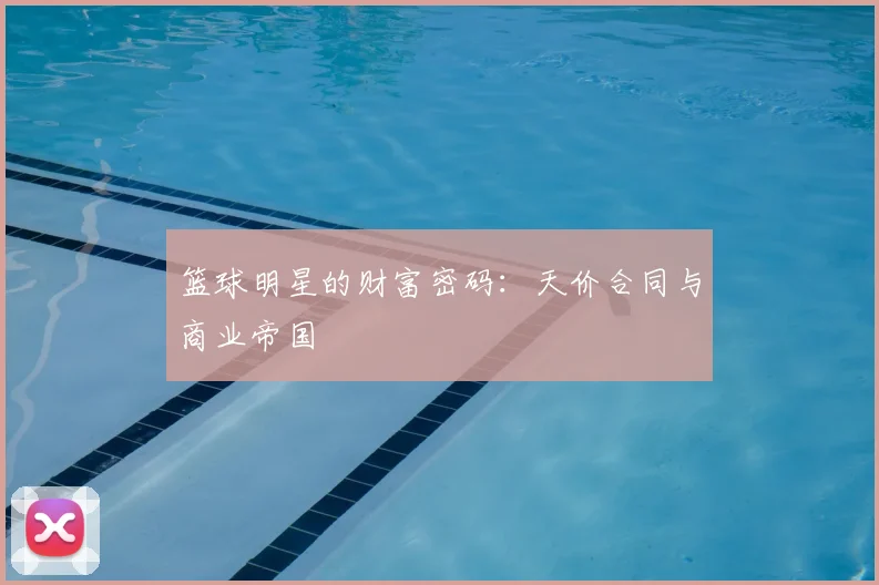 篮球明星的财富密码：天价合同与商业帝国